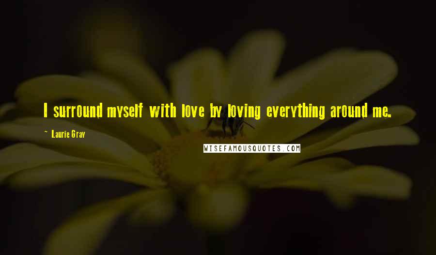 Laurie Gray Quotes: I surround myself with love by loving everything around me.