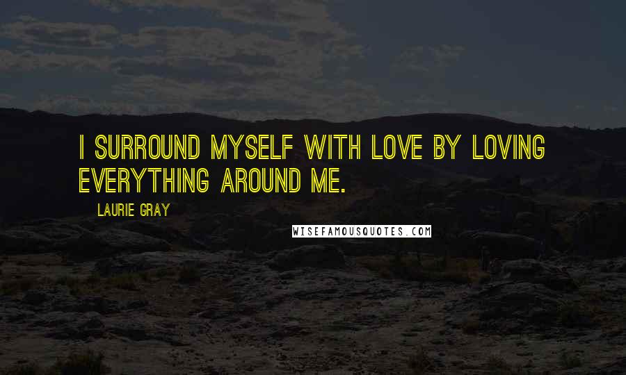 Laurie Gray Quotes: I surround myself with love by loving everything around me.