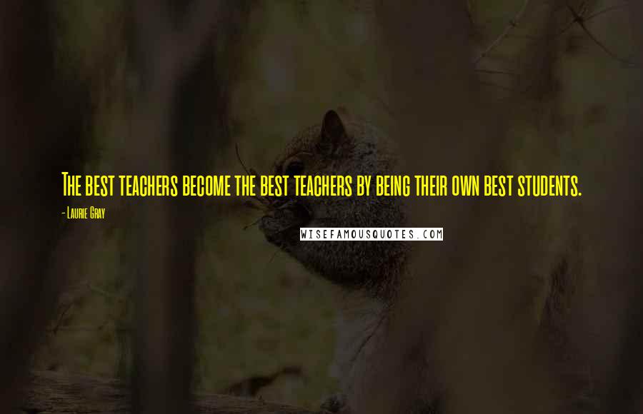 Laurie Gray Quotes: The best teachers become the best teachers by being their own best students.