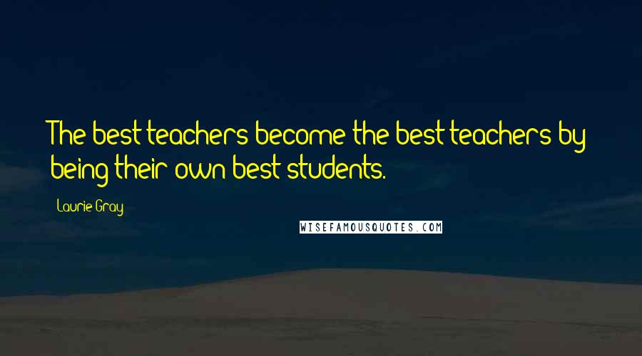 Laurie Gray Quotes: The best teachers become the best teachers by being their own best students.