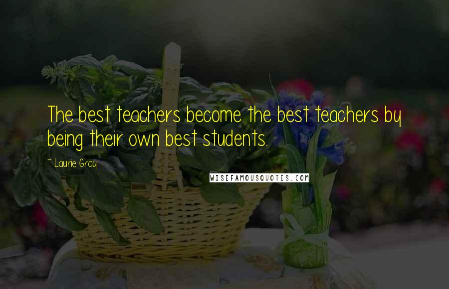 Laurie Gray Quotes: The best teachers become the best teachers by being their own best students.