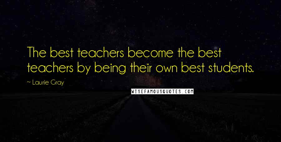 Laurie Gray Quotes: The best teachers become the best teachers by being their own best students.