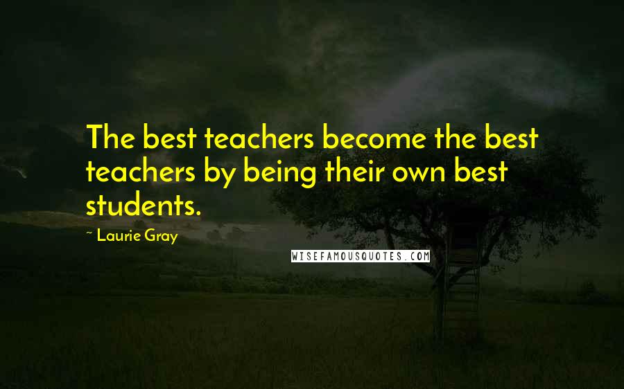 Laurie Gray Quotes: The best teachers become the best teachers by being their own best students.