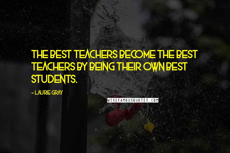 Laurie Gray Quotes: The best teachers become the best teachers by being their own best students.