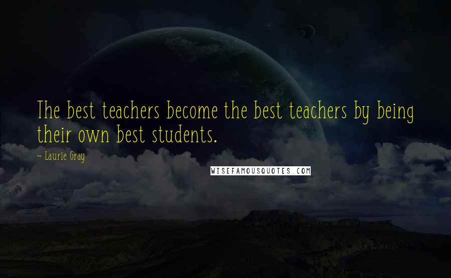 Laurie Gray Quotes: The best teachers become the best teachers by being their own best students.