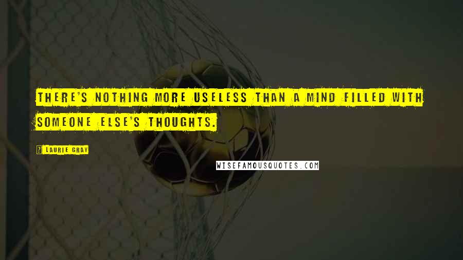Laurie Gray Quotes: There's nothing more useless than a mind filled with someone else's thoughts.