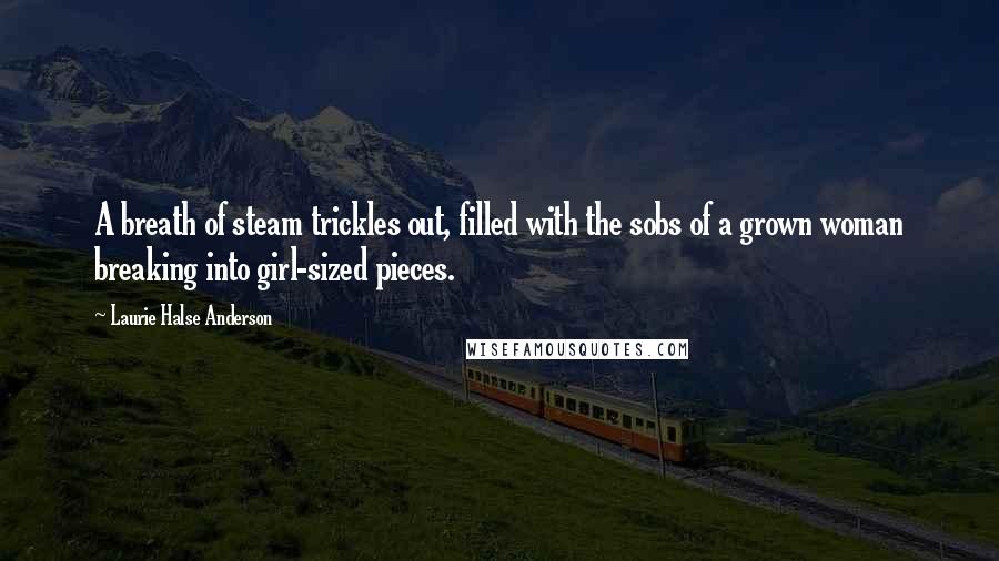 Laurie Halse Anderson Quotes: A breath of steam trickles out, filled with the sobs of a grown woman breaking into girl-sized pieces.