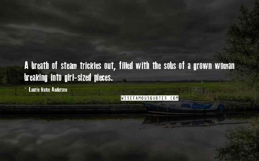 Laurie Halse Anderson Quotes: A breath of steam trickles out, filled with the sobs of a grown woman breaking into girl-sized pieces.