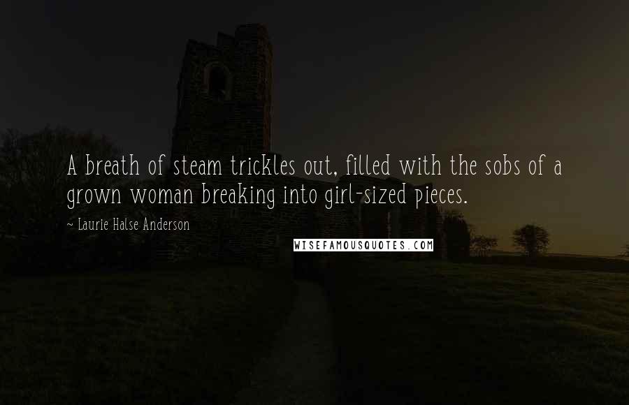 Laurie Halse Anderson Quotes: A breath of steam trickles out, filled with the sobs of a grown woman breaking into girl-sized pieces.