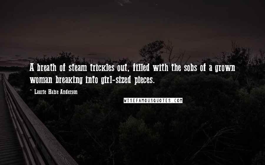 Laurie Halse Anderson Quotes: A breath of steam trickles out, filled with the sobs of a grown woman breaking into girl-sized pieces.