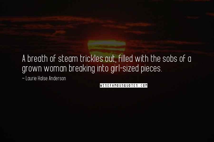 Laurie Halse Anderson Quotes: A breath of steam trickles out, filled with the sobs of a grown woman breaking into girl-sized pieces.