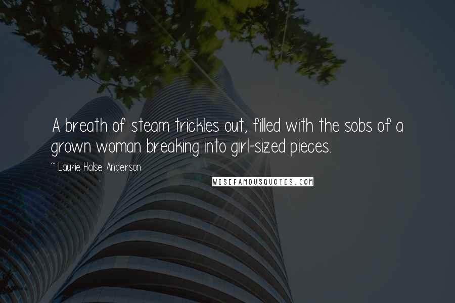 Laurie Halse Anderson Quotes: A breath of steam trickles out, filled with the sobs of a grown woman breaking into girl-sized pieces.