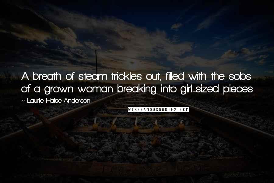 Laurie Halse Anderson Quotes: A breath of steam trickles out, filled with the sobs of a grown woman breaking into girl-sized pieces.