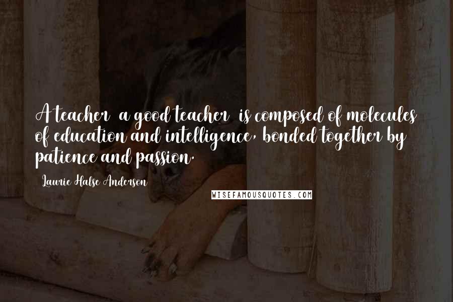 Laurie Halse Anderson Quotes: A teacher (a good teacher) is composed of molecules of education and intelligence, bonded together by patience and passion.