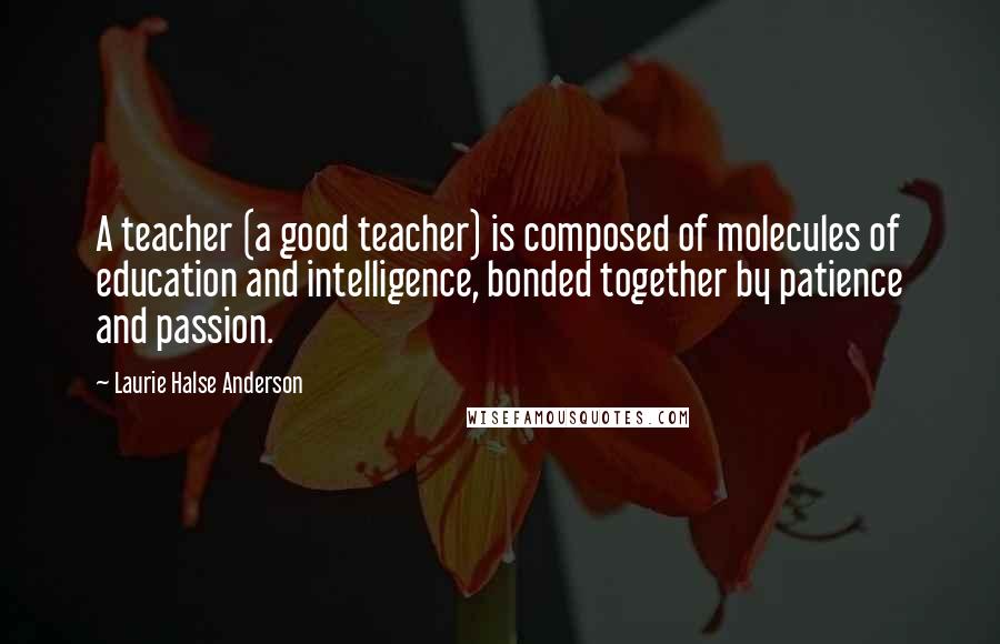 Laurie Halse Anderson Quotes: A teacher (a good teacher) is composed of molecules of education and intelligence, bonded together by patience and passion.