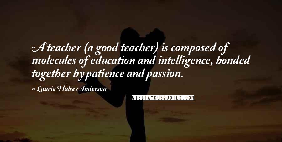 Laurie Halse Anderson Quotes: A teacher (a good teacher) is composed of molecules of education and intelligence, bonded together by patience and passion.