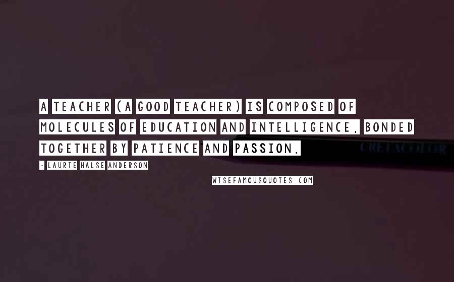 Laurie Halse Anderson Quotes: A teacher (a good teacher) is composed of molecules of education and intelligence, bonded together by patience and passion.