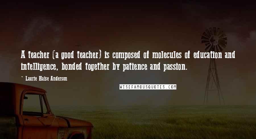 Laurie Halse Anderson Quotes: A teacher (a good teacher) is composed of molecules of education and intelligence, bonded together by patience and passion.