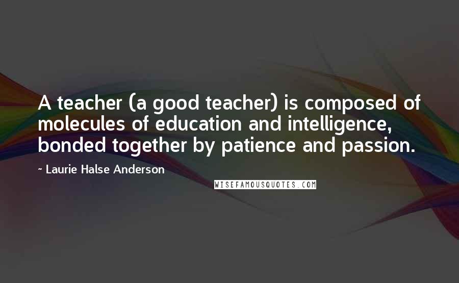 Laurie Halse Anderson Quotes: A teacher (a good teacher) is composed of molecules of education and intelligence, bonded together by patience and passion.