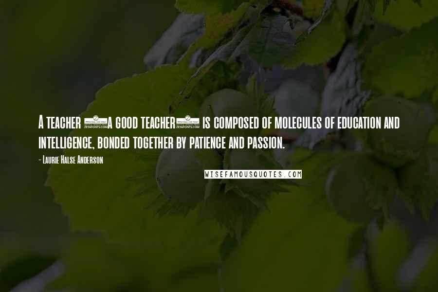 Laurie Halse Anderson Quotes: A teacher (a good teacher) is composed of molecules of education and intelligence, bonded together by patience and passion.