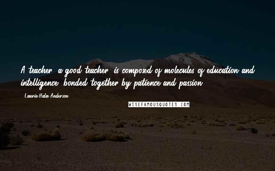 Laurie Halse Anderson Quotes: A teacher (a good teacher) is composed of molecules of education and intelligence, bonded together by patience and passion.