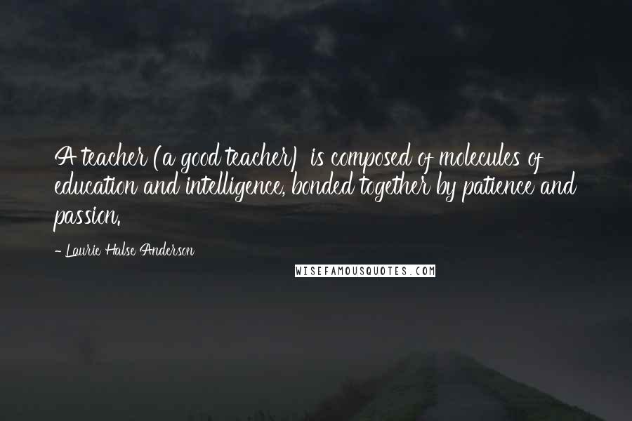 Laurie Halse Anderson Quotes: A teacher (a good teacher) is composed of molecules of education and intelligence, bonded together by patience and passion.