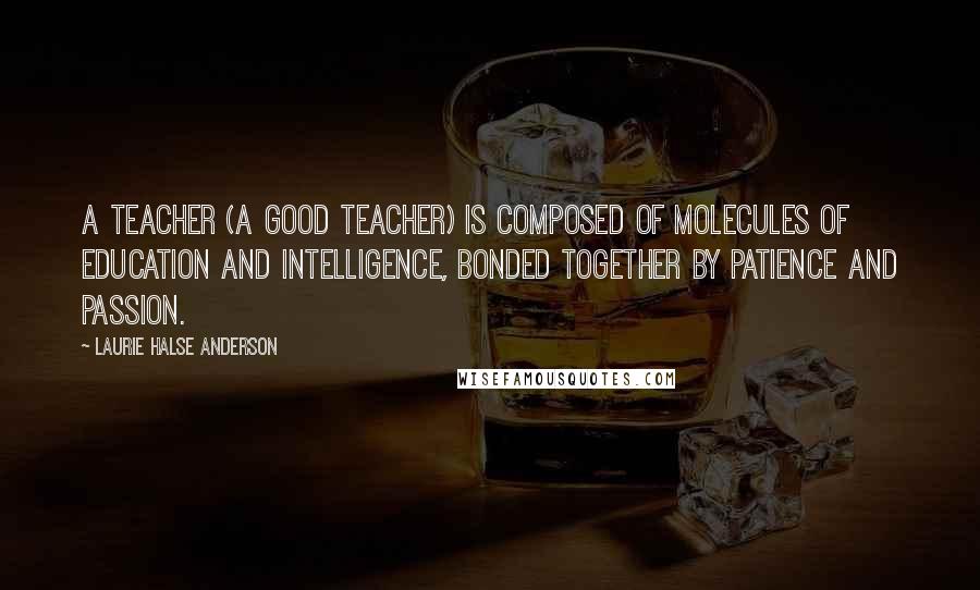 Laurie Halse Anderson Quotes: A teacher (a good teacher) is composed of molecules of education and intelligence, bonded together by patience and passion.