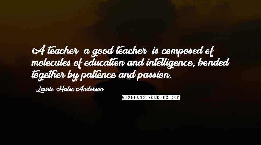 Laurie Halse Anderson Quotes: A teacher (a good teacher) is composed of molecules of education and intelligence, bonded together by patience and passion.