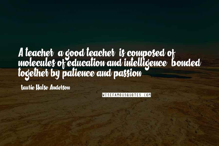 Laurie Halse Anderson Quotes: A teacher (a good teacher) is composed of molecules of education and intelligence, bonded together by patience and passion.