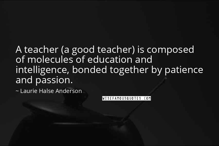 Laurie Halse Anderson Quotes: A teacher (a good teacher) is composed of molecules of education and intelligence, bonded together by patience and passion.