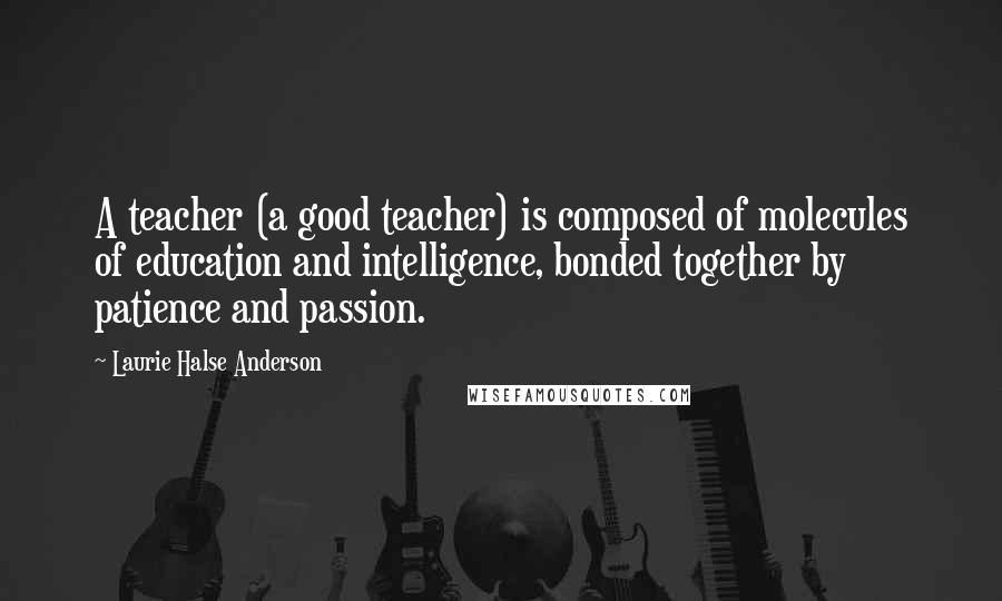 Laurie Halse Anderson Quotes: A teacher (a good teacher) is composed of molecules of education and intelligence, bonded together by patience and passion.