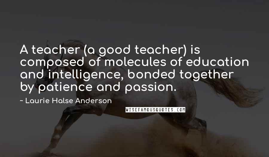Laurie Halse Anderson Quotes: A teacher (a good teacher) is composed of molecules of education and intelligence, bonded together by patience and passion.