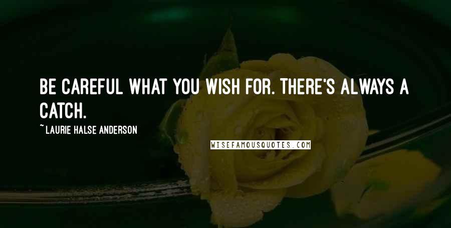 Laurie Halse Anderson Quotes: Be careful what you wish for. There's always a catch.