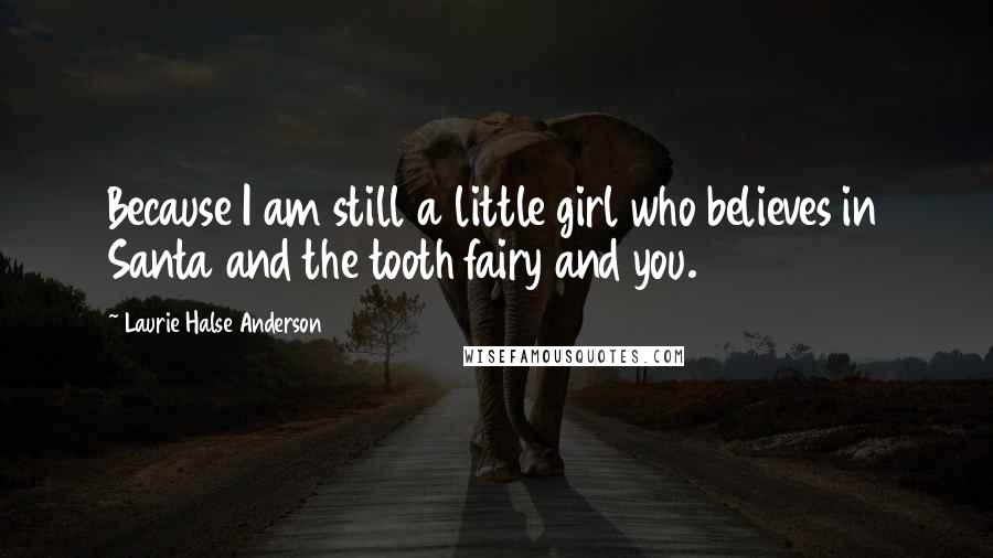 Laurie Halse Anderson Quotes: Because I am still a little girl who believes in Santa and the tooth fairy and you.