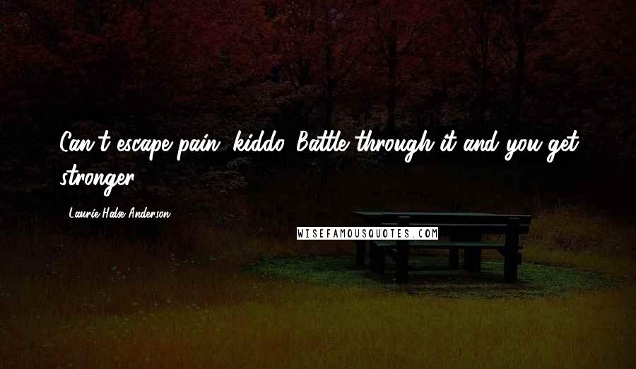 Laurie Halse Anderson Quotes: Can't escape pain, kiddo. Battle through it and you get stronger.