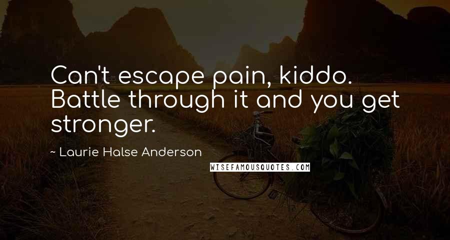 Laurie Halse Anderson Quotes: Can't escape pain, kiddo. Battle through it and you get stronger.