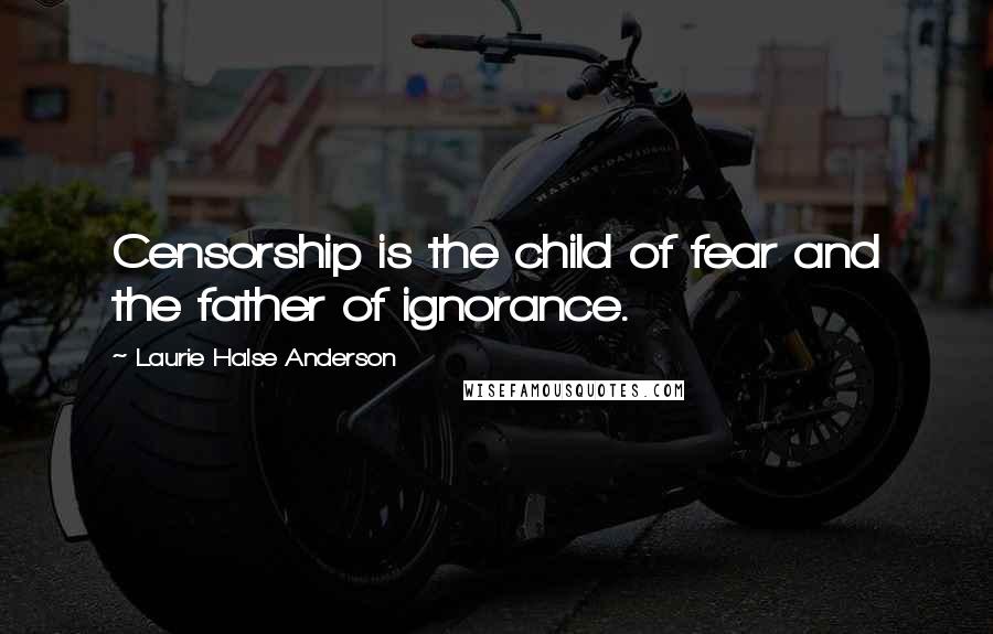 Laurie Halse Anderson Quotes: Censorship is the child of fear and the father of ignorance.