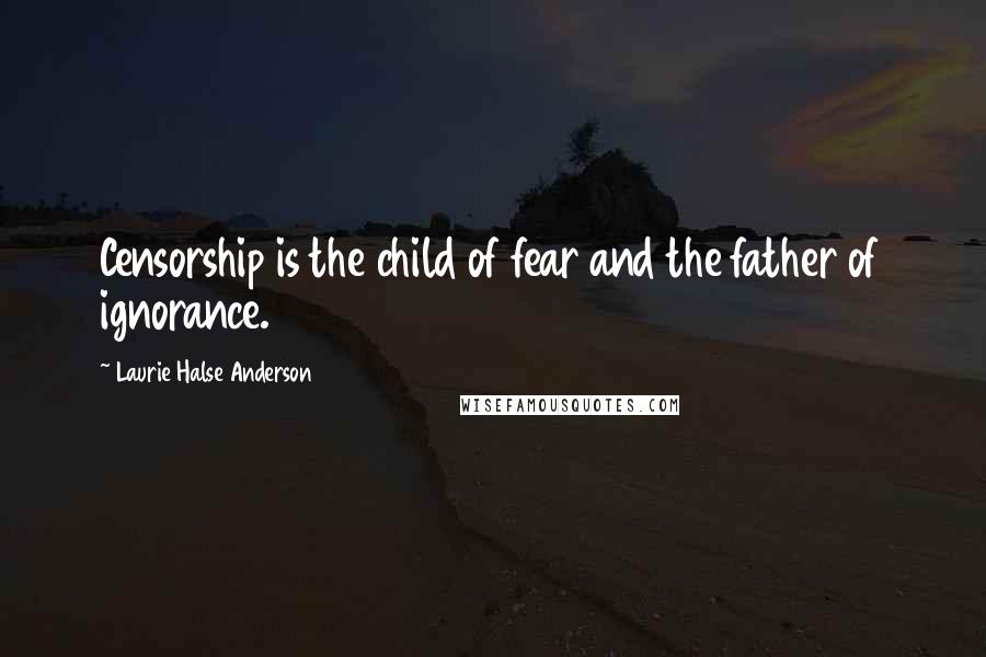 Laurie Halse Anderson Quotes: Censorship is the child of fear and the father of ignorance.