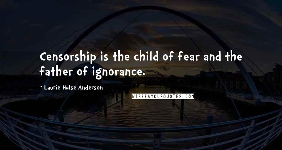 Laurie Halse Anderson Quotes: Censorship is the child of fear and the father of ignorance.