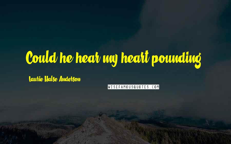 Laurie Halse Anderson Quotes: Could he hear my heart pounding?