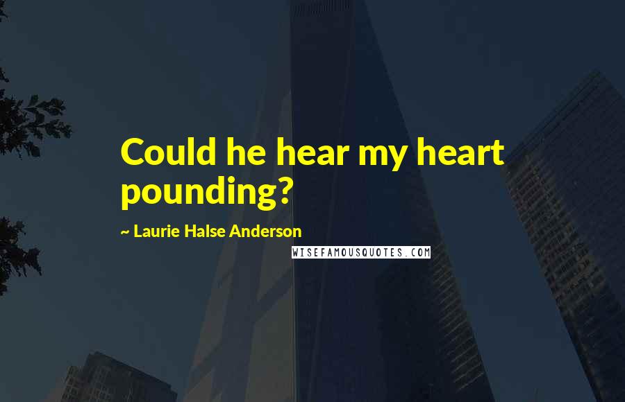 Laurie Halse Anderson Quotes: Could he hear my heart pounding?