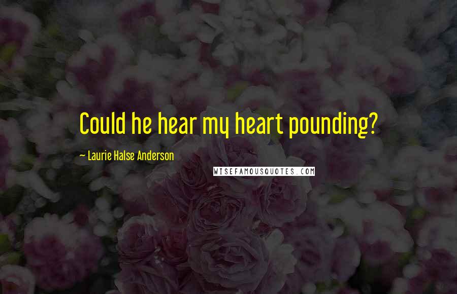 Laurie Halse Anderson Quotes: Could he hear my heart pounding?