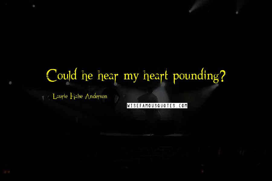 Laurie Halse Anderson Quotes: Could he hear my heart pounding?