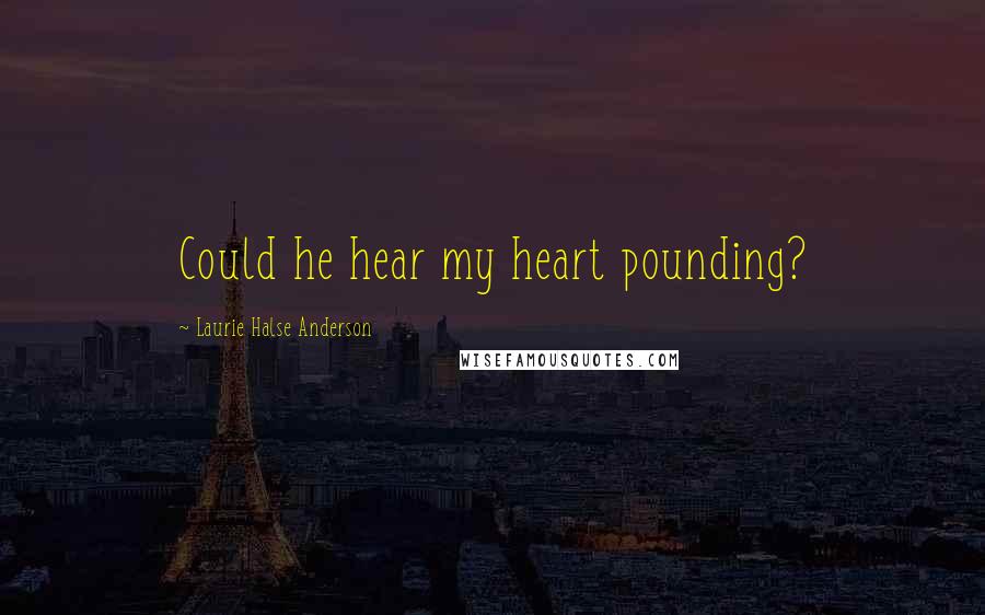 Laurie Halse Anderson Quotes: Could he hear my heart pounding?