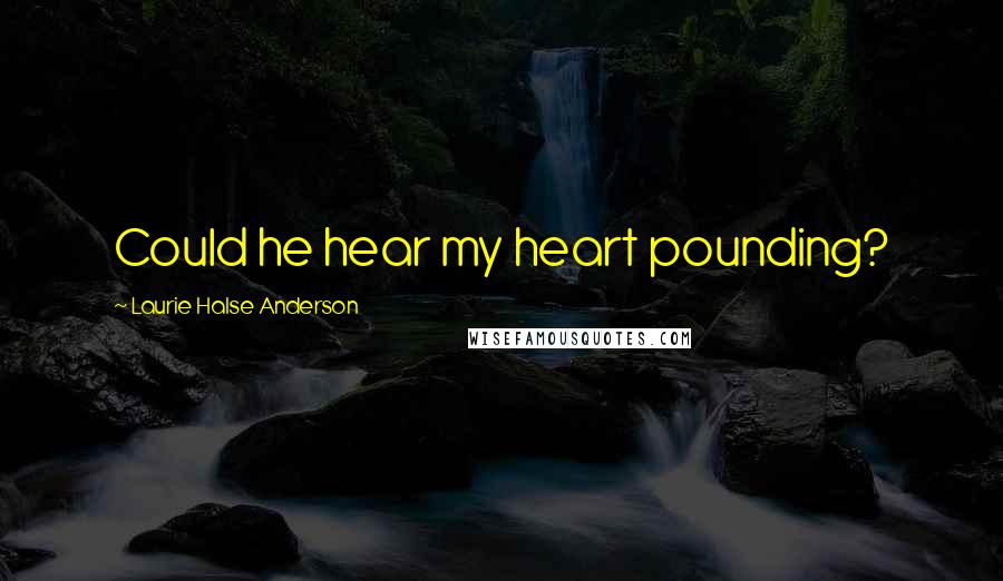 Laurie Halse Anderson Quotes: Could he hear my heart pounding?