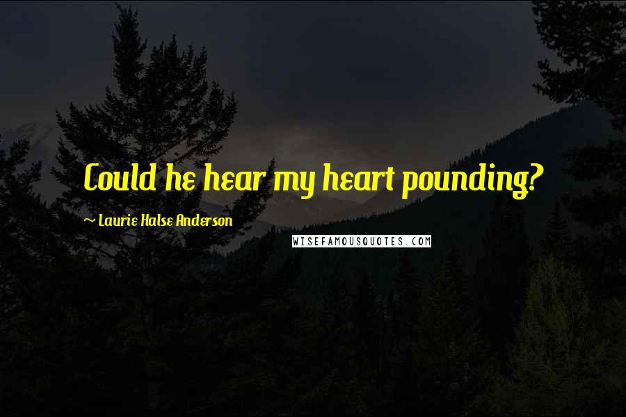 Laurie Halse Anderson Quotes: Could he hear my heart pounding?