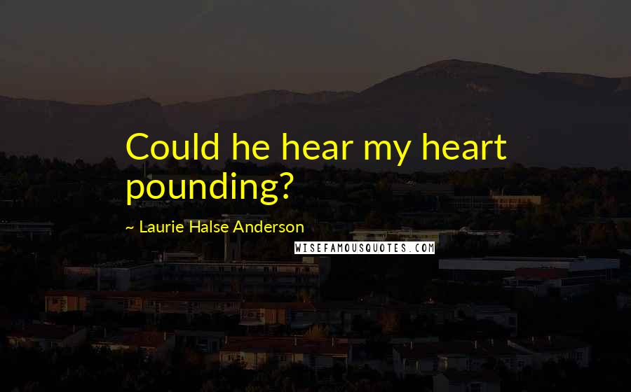 Laurie Halse Anderson Quotes: Could he hear my heart pounding?