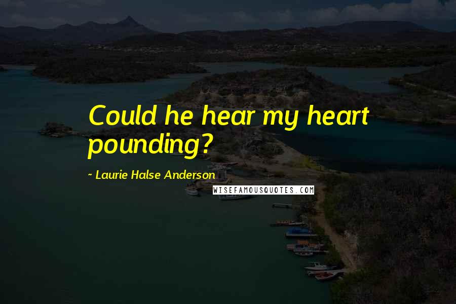 Laurie Halse Anderson Quotes: Could he hear my heart pounding?