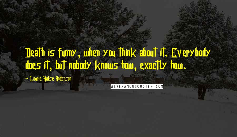 Laurie Halse Anderson Quotes: Death is funny, when you think about it. Everybody does it, but nobody knows how, exactly how.