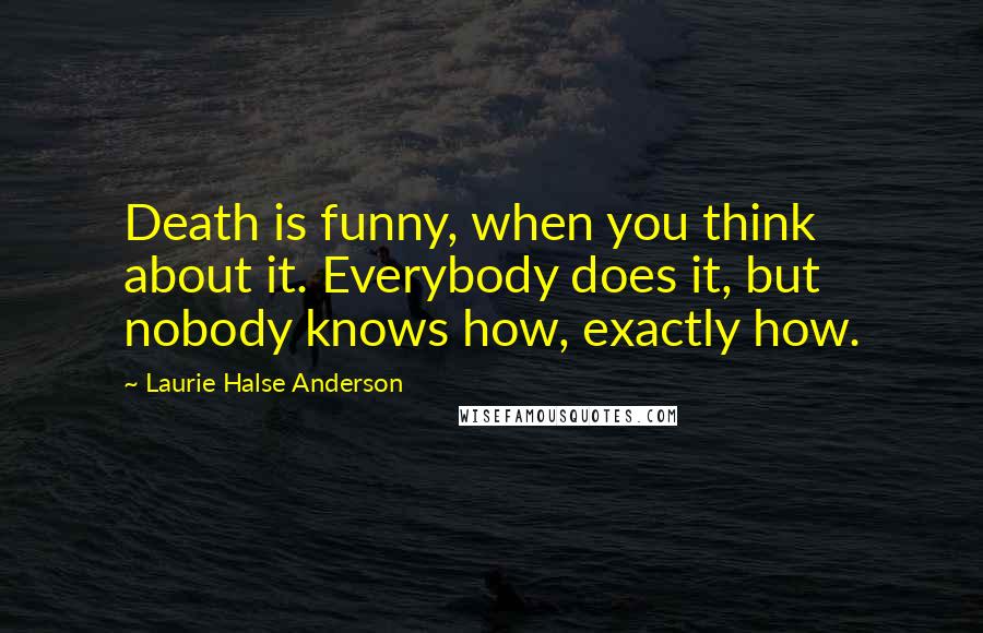 Laurie Halse Anderson Quotes: Death is funny, when you think about it. Everybody does it, but nobody knows how, exactly how.